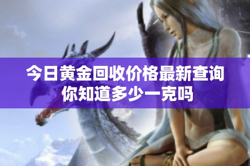今日黃金回收價(jià)格最新查詢 你知道多少一克嗎