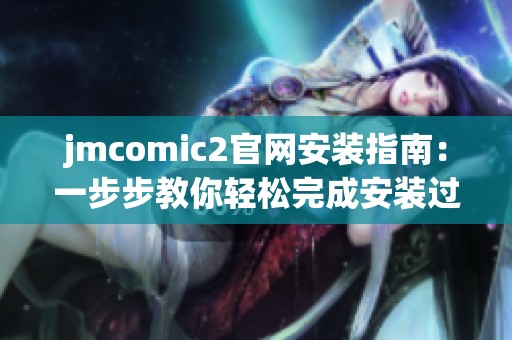 jmcomic2官網(wǎng)安裝指南：一步步教你輕松完成安裝過程