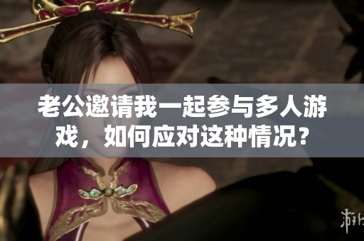 老公邀請(qǐng)我一起參與多人游戲，如何應(yīng)對(duì)這種情況？