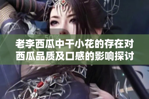 老李西瓜中干小花的存在對西瓜品質(zhì)及口感的影響探討