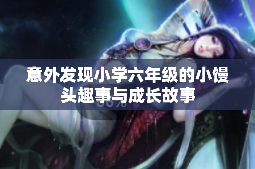 意外發(fā)現(xiàn)小學(xué)六年級(jí)的小饅頭趣事與成長故事