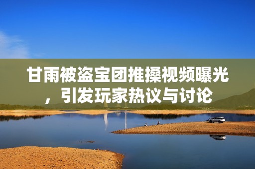 甘雨被盜寶團(tuán)推搡視頻曝光，引發(fā)玩家熱議與討論