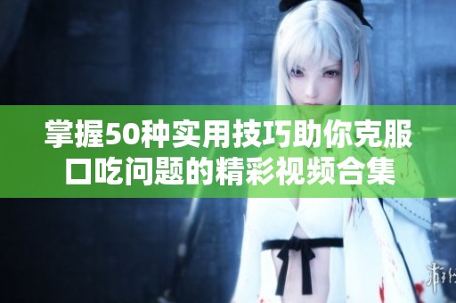 掌握50種實(shí)用技巧助你克服口吃問(wèn)題的精彩視頻合集