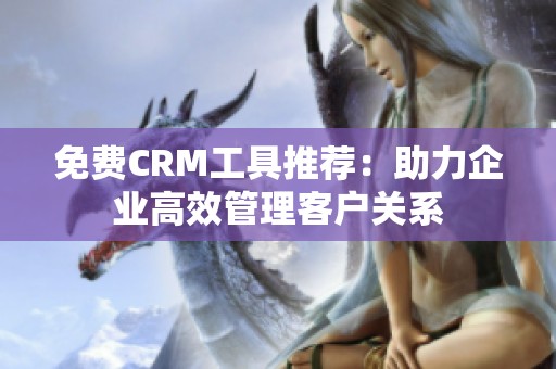 免費(fèi)CRM工具推薦:助力企業(yè)高效管理客戶(hù)關(guān)系 免費(fèi)CRM工具推薦:助力企業(yè)高效管理客戶(hù)關(guān)系