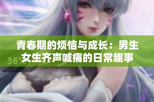 青春期的煩惱與成長：男生女生齊聲喊痛的日常趣事
