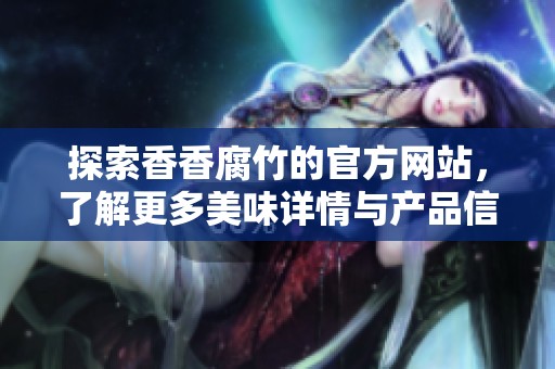 探索香香腐竹的官方網(wǎng)站，了解更多美味詳情與產(chǎn)品信息