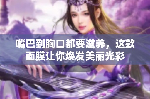 嘴巴到胸口都要滋養(yǎng)，這款面膜讓你煥發(fā)美麗光彩