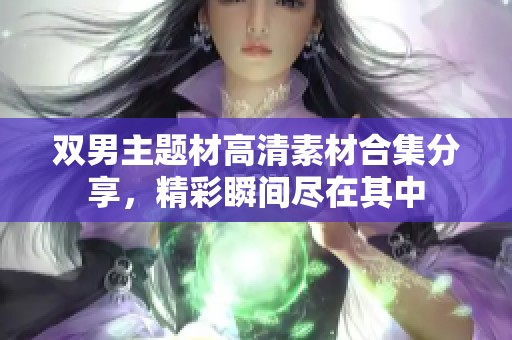 雙男主題材高清素材合集分享，精彩瞬間盡在其中