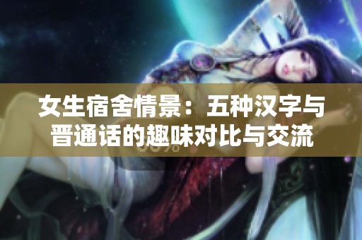 女生宿舍情景：五種漢字與晉通話的趣味對(duì)比與交流