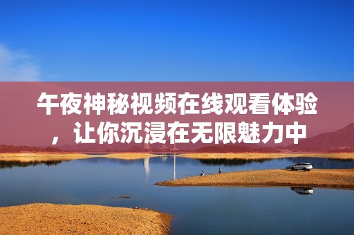 午夜神秘視頻在線觀看體驗(yàn)，讓你沉浸在無(wú)限魅力中