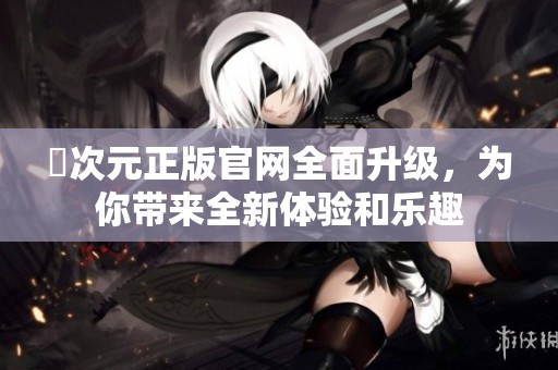 囧次元正版官網(wǎng)全面升級，為你帶來全新體驗和樂趣