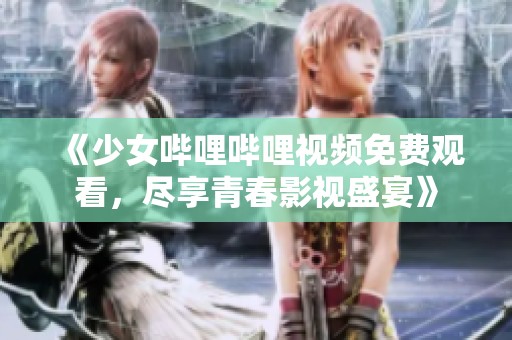 《少女嗶哩嗶哩視頻免費(fèi)觀看，盡享青春影視盛宴》