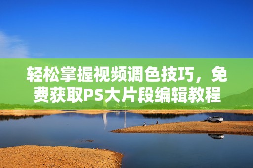 輕松掌握視頻調(diào)色技巧，免費(fèi)獲取PS大片段編輯教程