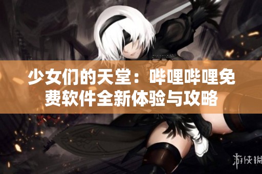 少女們的天堂：嗶哩嗶哩免費軟件全新體驗與攻略