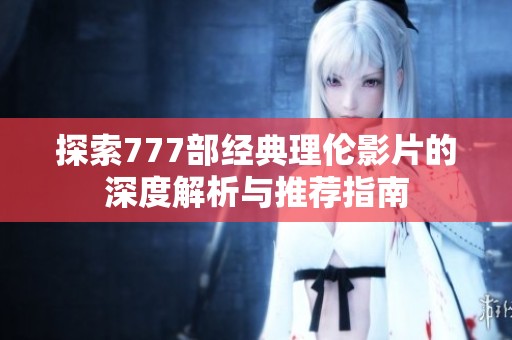 探索777部經(jīng)典理倫影片的深度解析與推薦指南