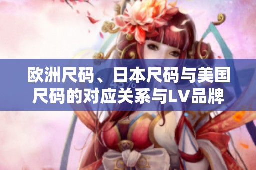 歐洲尺碼、日本尺碼與美國(guó)尺碼的對(duì)應(yīng)關(guān)系與LV品牌解析
