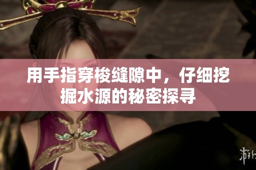 用手指穿梭縫隙中，仔細(xì)挖掘水源的秘密探尋