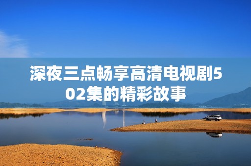 深夜三點暢享高清電視劇502集的精彩故事