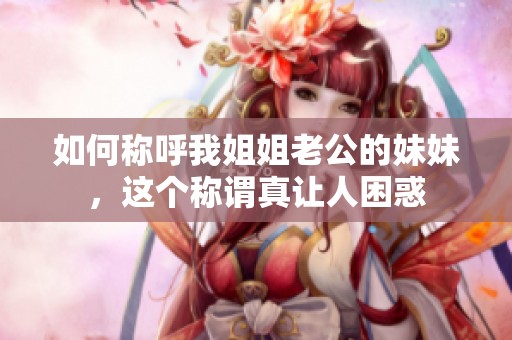 如何稱呼我姐姐老公的妹妹，這個稱謂真讓人困惑