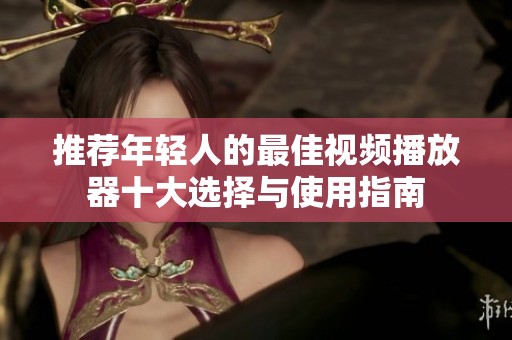 推薦年輕人的最佳視頻播放器十大選擇與使用指南