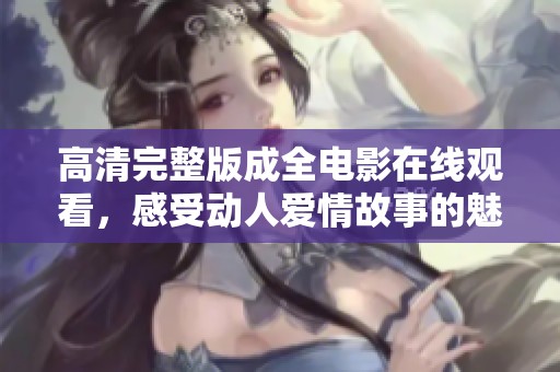 高清完整版成全電影在線觀看，感受動人愛情故事的魅力