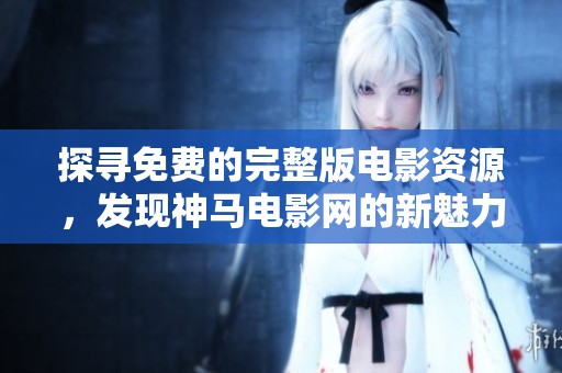 探尋免費(fèi)的完整版電影資源，發(fā)現(xiàn)神馬電影網(wǎng)的新魅力