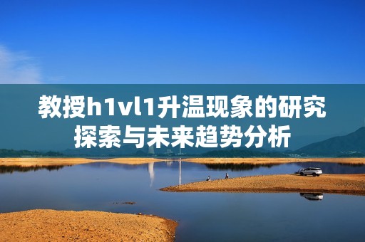 教授h1vl1升溫現(xiàn)象的研究探索與未來(lái)趨勢(shì)分析
