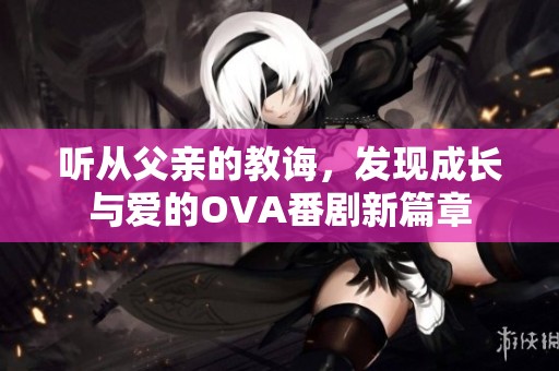 聽從父親的教誨，發(fā)現(xiàn)成長(zhǎng)與愛(ài)的OVA番劇新篇章