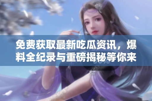 免費獲取最新吃瓜資訊，爆料全紀錄與重磅揭秘等你來欣賞