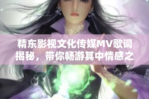 精東影視文化傳媒MV歌詞揭秘，帶你暢游其中情感之旅
