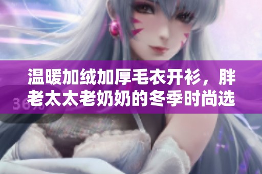 溫暖加絨加厚毛衣開衫，胖老太太老奶奶的冬季時(shí)尚選擇