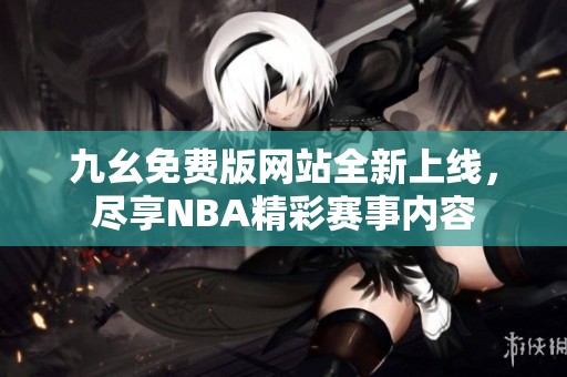 九幺免費(fèi)版網(wǎng)站全新上線，盡享NBA精彩賽事內(nèi)容