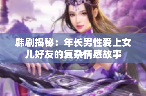 韓劇揭秘：年長男性愛上女兒好友的復(fù)雜情感故事