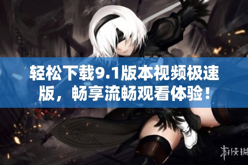 輕松下載9.1版本視頻極速版，暢享流暢觀看體驗(yàn)！