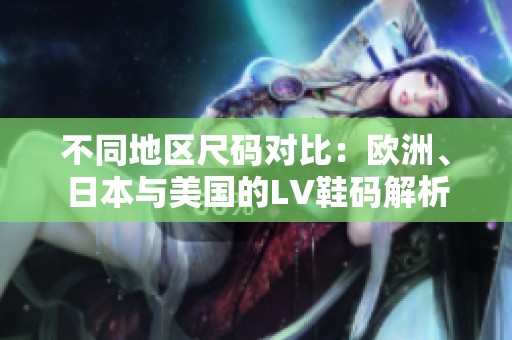 不同地區(qū)尺碼對(duì)比：歐洲、日本與美國的LV鞋碼解析