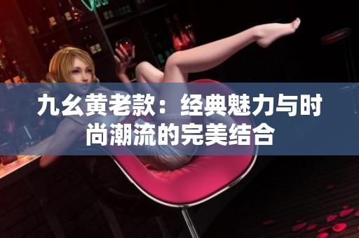九幺黃老款：經(jīng)典魅力與時(shí)尚潮流的完美結(jié)合