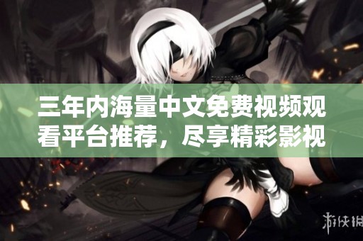 三年內(nèi)海量中文免費(fèi)視頻觀看平臺(tái)推薦，盡享精彩影視內(nèi)容