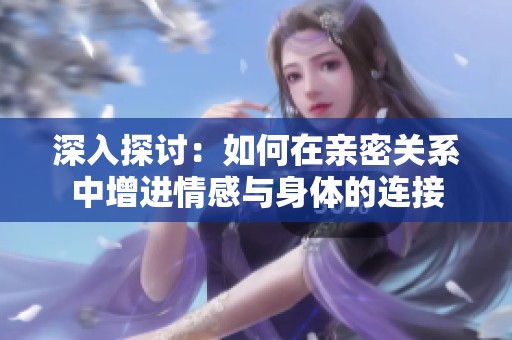 深入探討：如何在親密關(guān)系中增進情感與身體的連接
