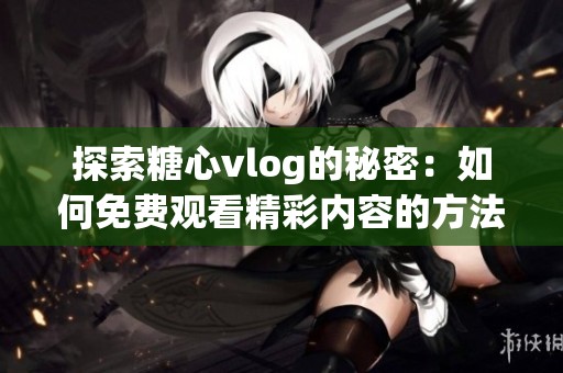 探索糖心vlog的秘密：如何免費(fèi)觀看精彩內(nèi)容的方法