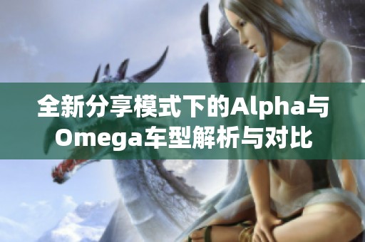 全新分享模式下的Alpha與Omega車型解析與對比