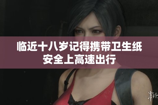 臨近十八歲記得攜帶衛(wèi)生紙安全上高速出行