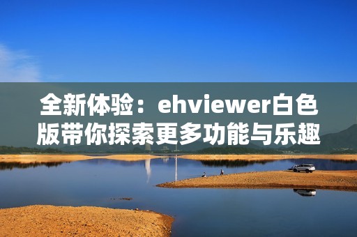 全新體驗(yàn)：ehviewer白色版帶你探索更多功能與樂(lè)趣