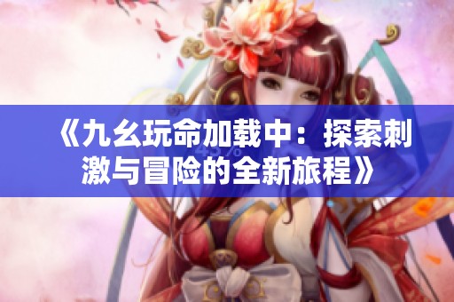 《九幺玩命加載中：探索刺激與冒險的全新旅程》