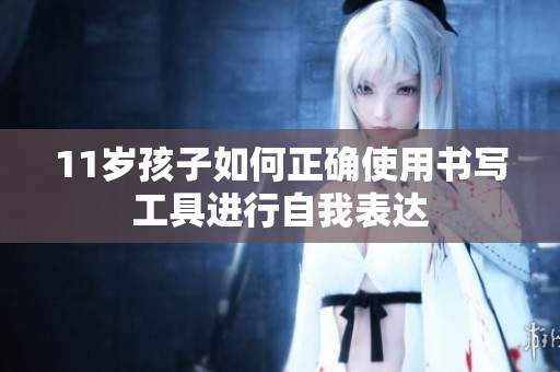 11歲孩子如何正確使用書寫工具進(jìn)行自我表達(dá)