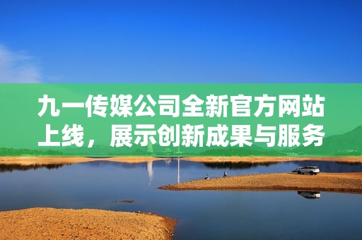 九一傳媒公司全新官方網(wǎng)站上線，展示創(chuàng)新成果與服務(wù)亮點(diǎn)