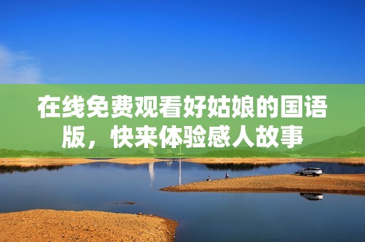 在線免費觀看好姑娘的國語版，快來體驗感人故事