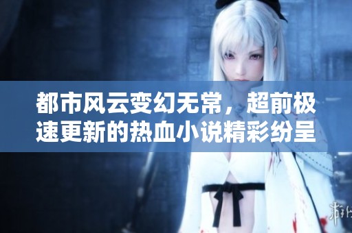 都市風(fēng)云變幻無常，超前極速更新的熱血小說精彩紛呈