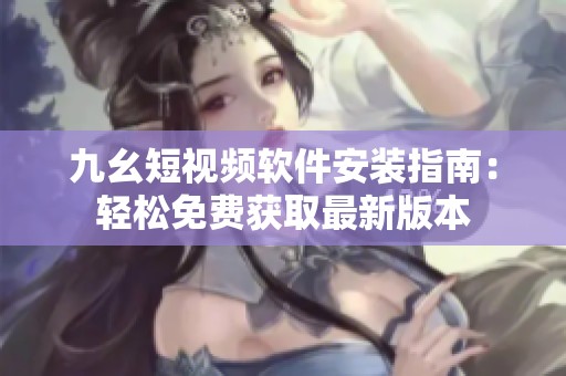 九幺短視頻軟件安裝指南：輕松免費(fèi)獲取最新版本