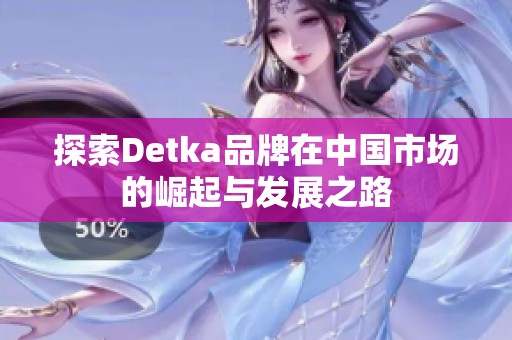 探索Detka品牌在中國(guó)市場(chǎng)的崛起與發(fā)展之路