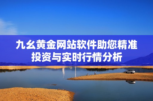 九幺黃金網(wǎng)站軟件助您精準(zhǔn)投資與實(shí)時(shí)行情分析